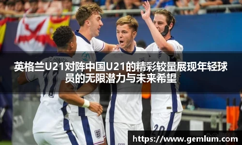 英格兰U21对阵中国U21的精彩较量展现年轻球员的无限潜力与未来希望