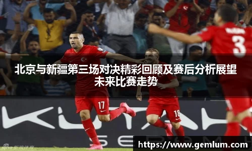 北京与新疆第三场对决精彩回顾及赛后分析展望未来比赛走势